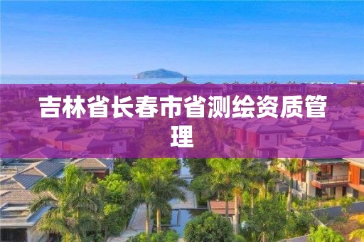 吉林省长春市省测绘资质管理