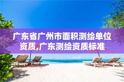 广东省广州市面积测绘单位资质,广东测绘资质标准