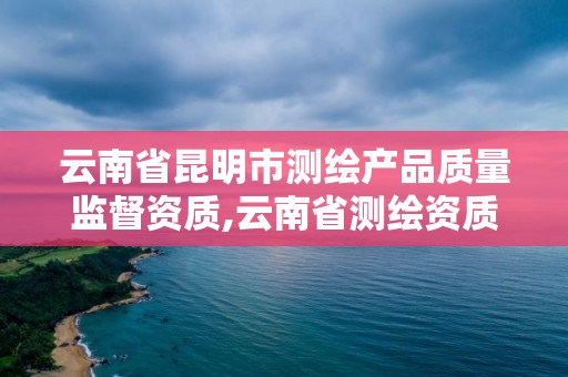 云南省昆明市测绘产品质量监督资质,云南省测绘资质单位。