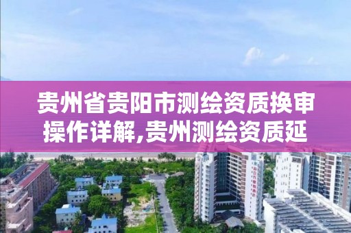 贵州省贵阳市测绘资质换审操作详解,贵州测绘资质延期