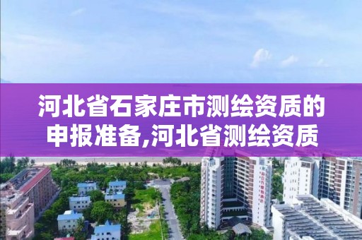 河北省石家庄市测绘资质的申报准备,河北省测绘资质延期公告