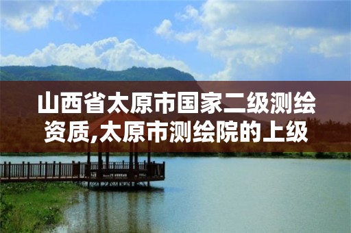 山西省太原市国家二级测绘资质,太原市测绘院的上级单位