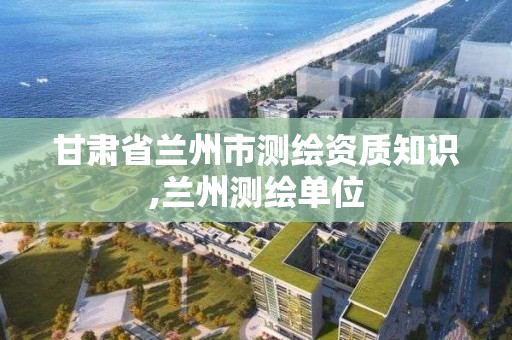 甘肃省兰州市测绘资质知识,兰州测绘单位