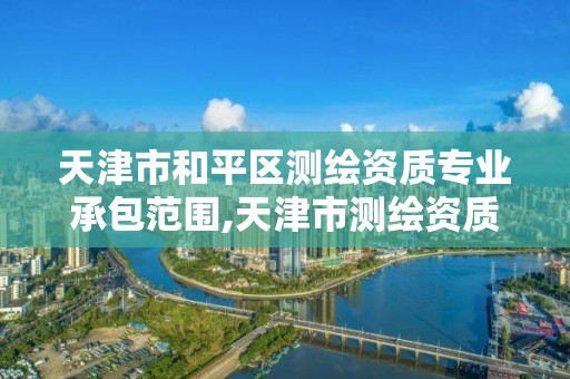 天津市和平区测绘资质专业承包范围,天津市测绘资质单位