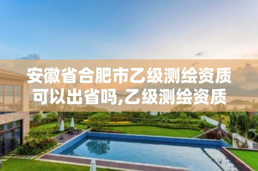 安徽省合肥市乙级测绘资质可以出省吗,乙级测绘资质可以跨省投标吗。