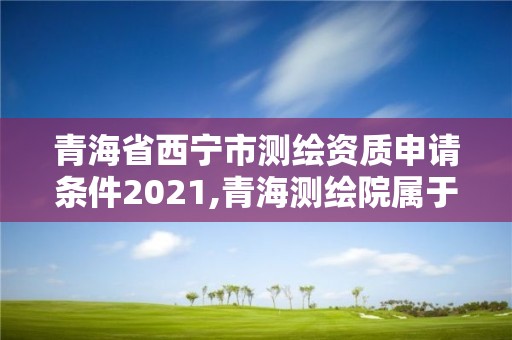 青海省西宁市测绘资质申请条件2021,青海测绘院属于什么单位