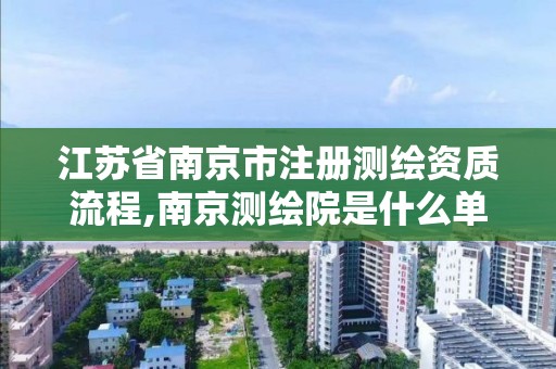 江苏省南京市注册测绘资质流程,南京测绘院是什么单位