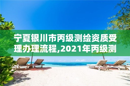 宁夏银川市丙级测绘资质受理办理流程,2021年丙级测绘资质申请需要什么条件