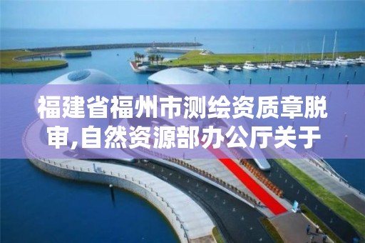 福建省福州市测绘资质章脱审,自然资源部办公厅关于开展测绘资质复审换证工作的通知