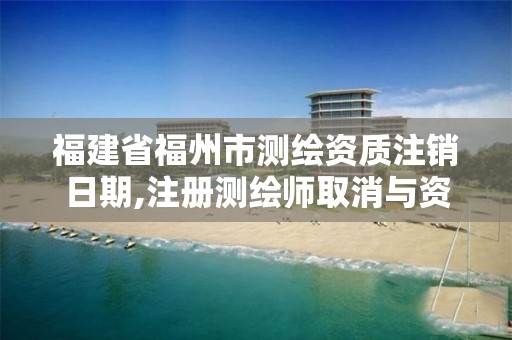 福建省福州市测绘资质注销日期,注册测绘师取消与资质挂钩后的影响