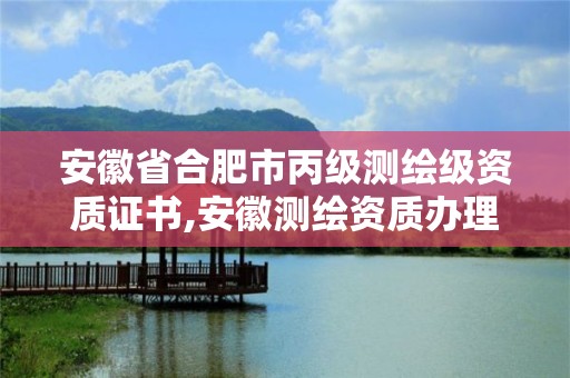 安徽省合肥市丙级测绘级资质证书,安徽测绘资质办理