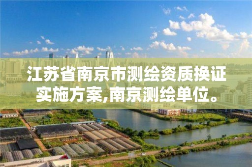 江苏省南京市测绘资质换证实施方案,南京测绘单位。