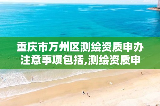 重庆市万州区测绘资质申办注意事项包括,测绘资质申报条件