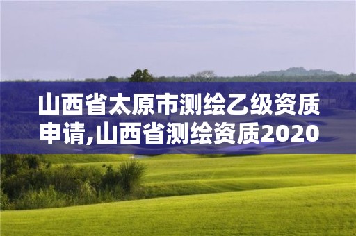 山西省太原市测绘乙级资质申请,山西省测绘资质2020