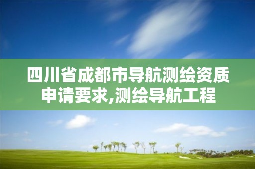 四川省成都市导航测绘资质申请要求,测绘导航工程