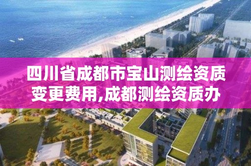 四川省成都市宝山测绘资质变更费用,成都测绘资质办理