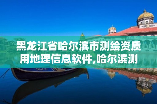 黑龙江省哈尔滨市测绘资质用地理信息软件,哈尔滨测绘局在哪。