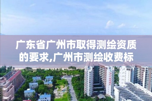 广东省广州市取得测绘资质的要求,广州市测绘收费标准