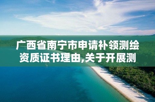 广西省南宁市申请补领测绘资质证书理由,关于开展测绘资质复审换证工作的通知。