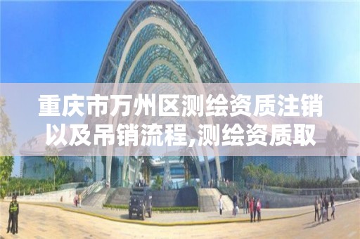 重庆市万州区测绘资质注销以及吊销流程,测绘资质取消文件