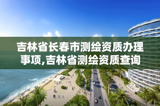 吉林省长春市测绘资质办理事项,吉林省测绘资质查询