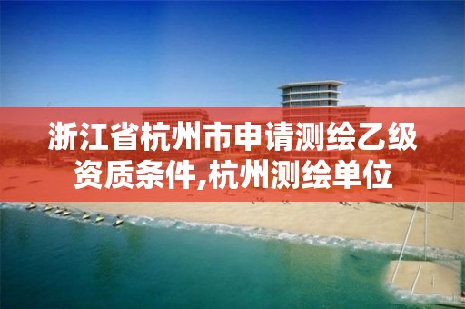 浙江省杭州市申请测绘乙级资质条件,杭州测绘单位