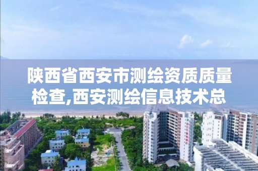 陕西省西安市测绘资质质量检查,西安测绘信息技术总站