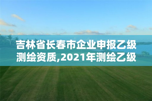 吉林省长春市企业申报乙级测绘资质,2021年测绘乙级资质办公申报条件