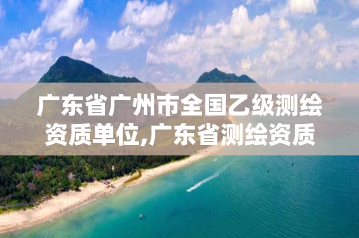 广东省广州市全国乙级测绘资质单位,广东省测绘资质办理流程