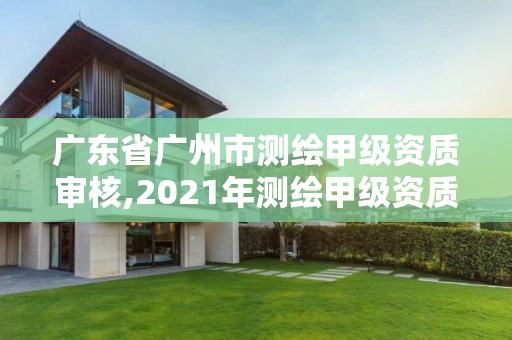 广东省广州市测绘甲级资质审核,2021年测绘甲级资质申报条件