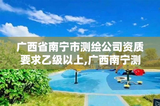 广西省南宁市测绘公司资质要求乙级以上,广西南宁测绘公司排名。