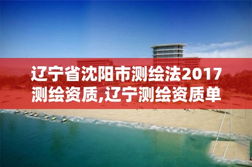 辽宁省沈阳市测绘法2017测绘资质,辽宁测绘资质单位