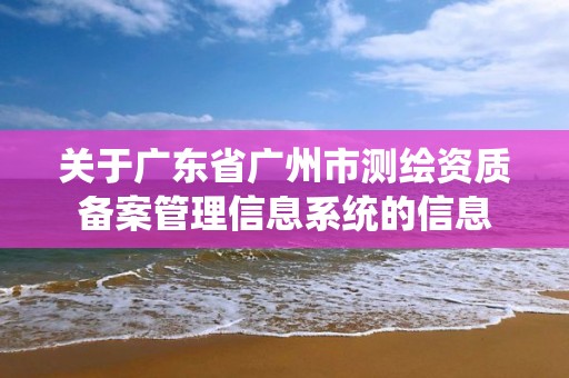 关于广东省广州市测绘资质备案管理信息系统的信息