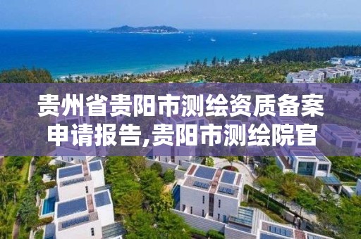 贵州省贵阳市测绘资质备案申请报告,贵阳市测绘院官网。