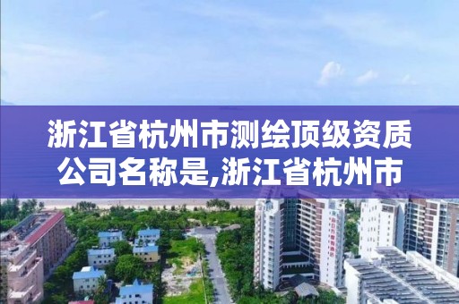 浙江省杭州市测绘顶级资质公司名称是,浙江省杭州市测绘顶级资质公司名称是啥。