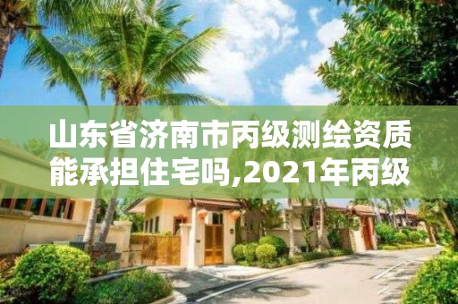 山东省济南市丙级测绘资质能承担住宅吗,2021年丙级测绘资质申请需要什么条件。