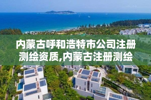 内蒙古呼和浩特市公司注册测绘资质,内蒙古注册测绘师