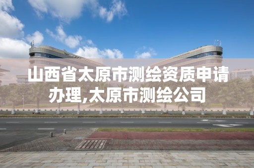 山西省太原市测绘资质申请办理,太原市测绘公司