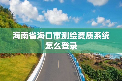 海南省海口市测绘资质系统怎么登录