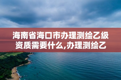 海南省海口市办理测绘乙级资质需要什么,办理测绘乙级资质要求。