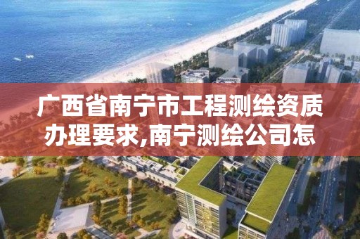 广西省南宁市工程测绘资质办理要求,南宁测绘公司怎么收费标准