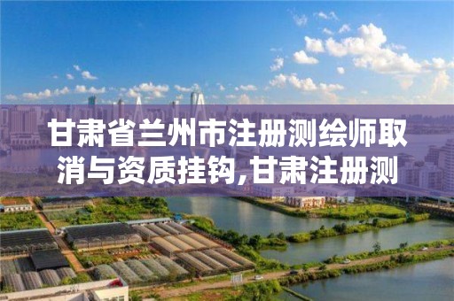 甘肃省兰州市注册测绘师取消与资质挂钩,甘肃注册测绘师招聘。