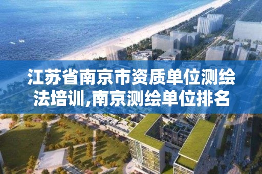 江苏省南京市资质单位测绘法培训,南京测绘单位排名