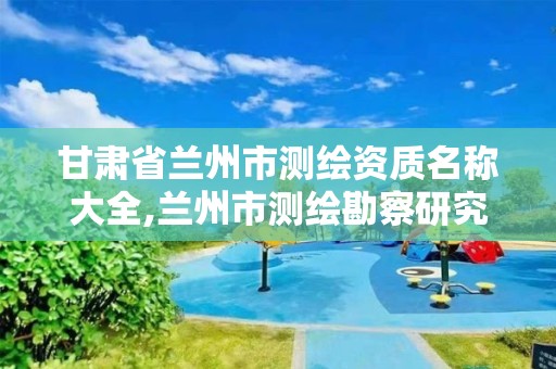 甘肃省兰州市测绘资质名称大全,兰州市测绘勘察研究院