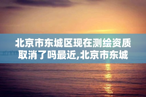 北京市东城区现在测绘资质取消了吗最近,北京市东城区现在测绘资质取消了吗最近新闻。