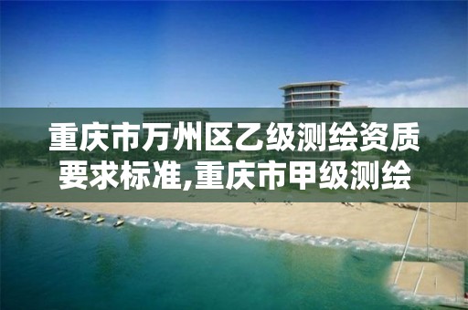 重庆市万州区乙级测绘资质要求标准,重庆市甲级测绘资质单位