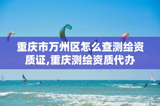 重庆市万州区怎么查测绘资质证,重庆测绘资质代办