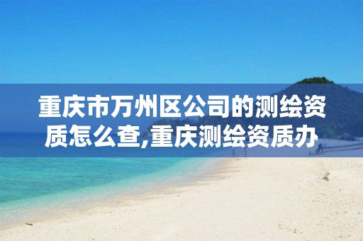 重庆市万州区公司的测绘资质怎么查,重庆测绘资质办理。