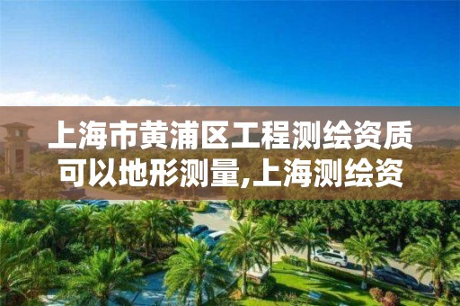 上海市黄浦区工程测绘资质可以地形测量,上海测绘资质申请