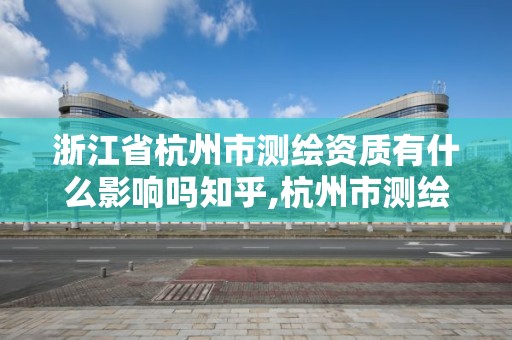 浙江省杭州市测绘资质有什么影响吗知乎,杭州市测绘管理服务平台。